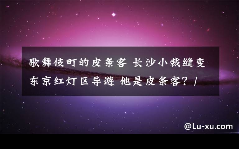 歌舞伎町的皮条客 长沙小裁缝变东京红灯区导游 他是皮条客？/图