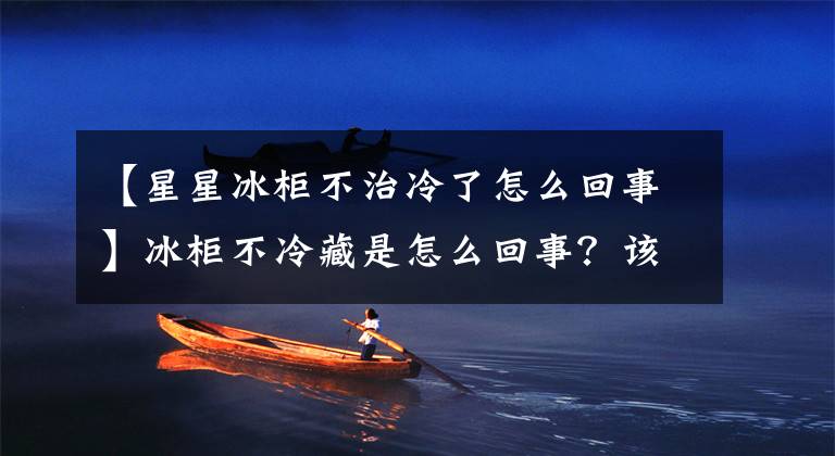 【星星冰柜不治冷了怎么回事】冰柜不冷藏是怎么回事？该怎么解决？