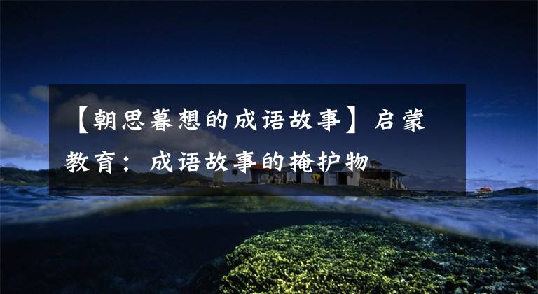 【朝思暮想的成语故事】启蒙教育：成语故事的掩护物