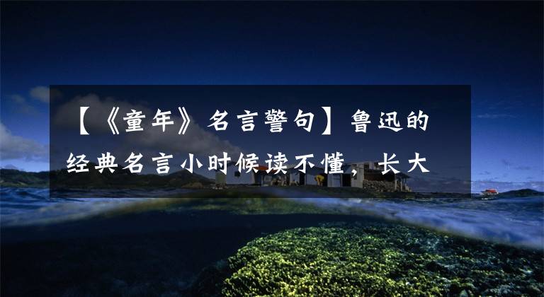 【《童年》名言警句】鲁迅的经典名言小时候读不懂，长大后才能理解其中的真意。