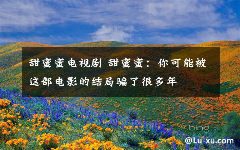 甜蜜蜜电视剧 甜蜜蜜：你可能被这部电影的结局骗了很多年