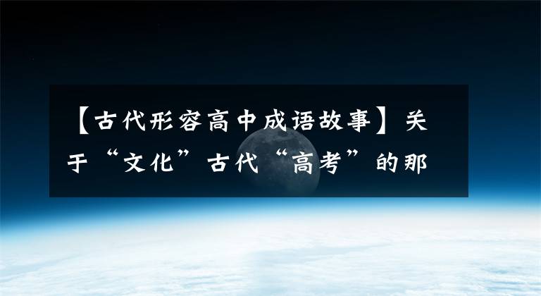 【古代形容高中成语故事】关于“文化”古代“高考”的那个成语，长长的知识！