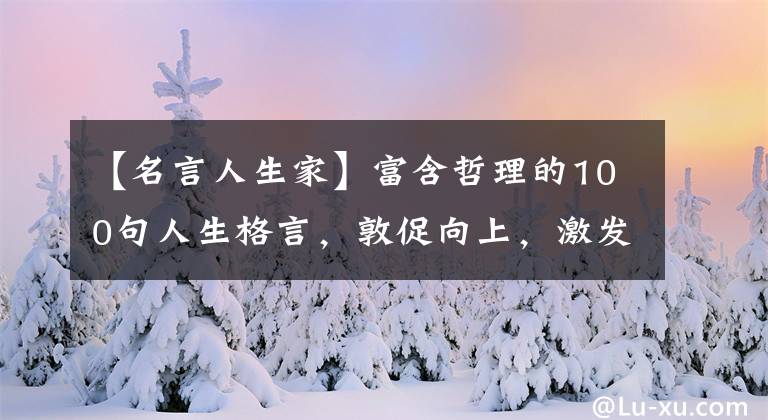 【名言人生家】富含哲理的100句人生格言，敦促向上，激发正能量~