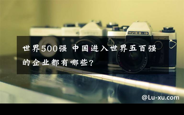 世界500强 中国进入世界五百强的企业都有哪些?