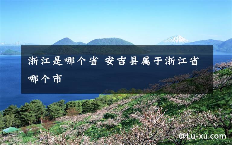 浙江是哪个省 安吉县属于浙江省哪个市