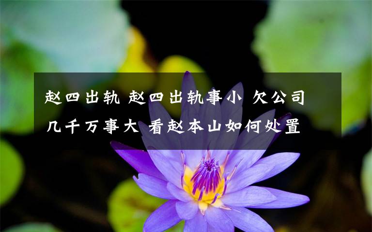 赵四出轨 赵四出轨事小 欠公司几千万事大 看赵本山如何处置