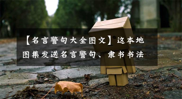 【名言警句大全图文】这本地图集发送名言警句、隶书书法字帖，一举两得