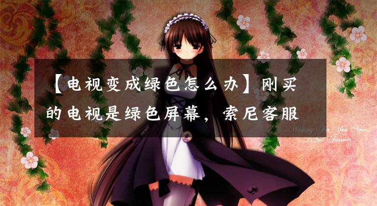 【电视变成绿色怎么办】刚买的电视是绿色屏幕，索尼客服竟然这样回复我。