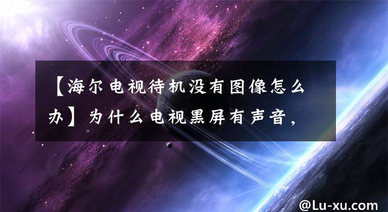 【海尔电视待机没有图像怎么办】为什么电视黑屏有声音，没有视频？