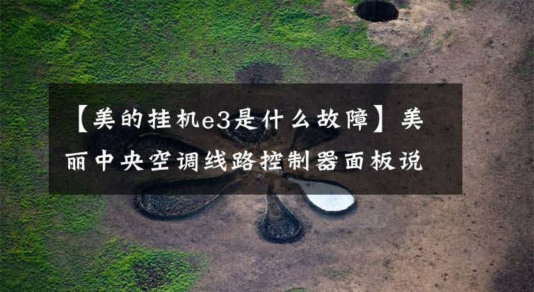 【美的挂机e3是什么故障】美丽中央空调线路控制器面板说明和故障代码