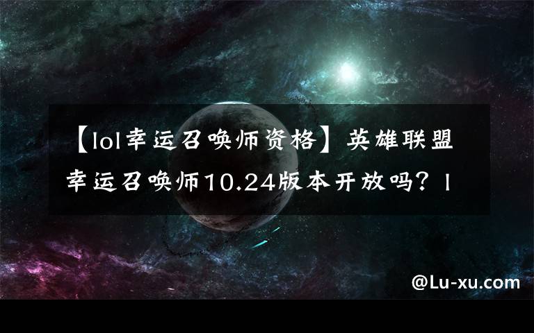 【lol幸运召唤师资格】英雄联盟幸运召唤师10.24版本开放吗？lol幸运召唤师网址入口开放时间介绍