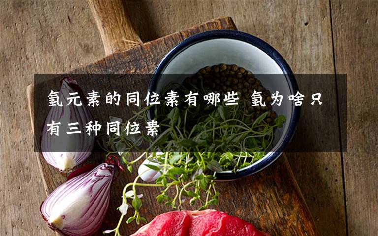 氢元素的同位素有哪些 氢为啥只有三种同位素