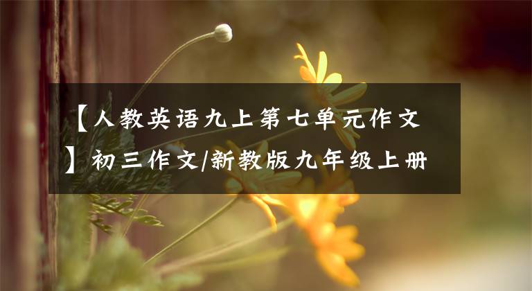 【人教英语九上第七单元作文】初三作文/新教版九年级上册英语各单元优秀作文