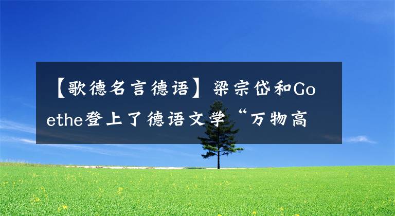 【歌德名言德语】梁宗岱和Goethe登上了德语文学“万物高潮”。