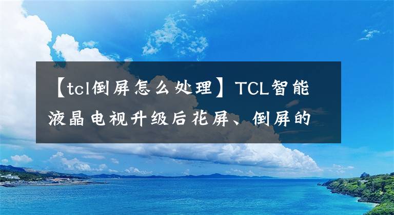 【tcl倒屏怎么处理】TCL智能液晶电视升级后花屏、倒屏的解决方法