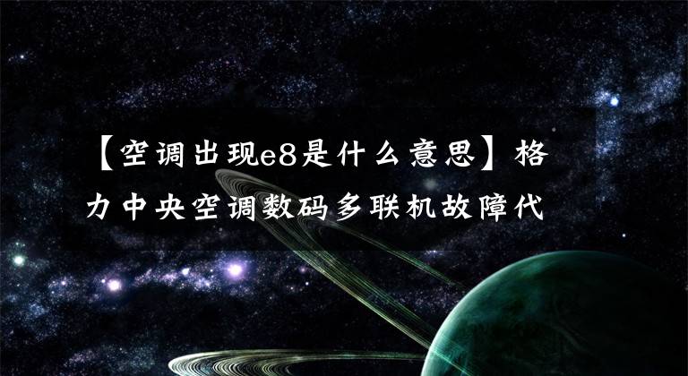 【空调出现e8是什么意思】格力中央空调数码多联机故障代码表
