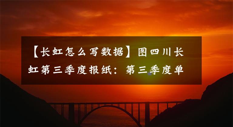 【长虹怎么写数据】图四川长虹第三季度报纸：第三季度单季净利润同比下降40.47%