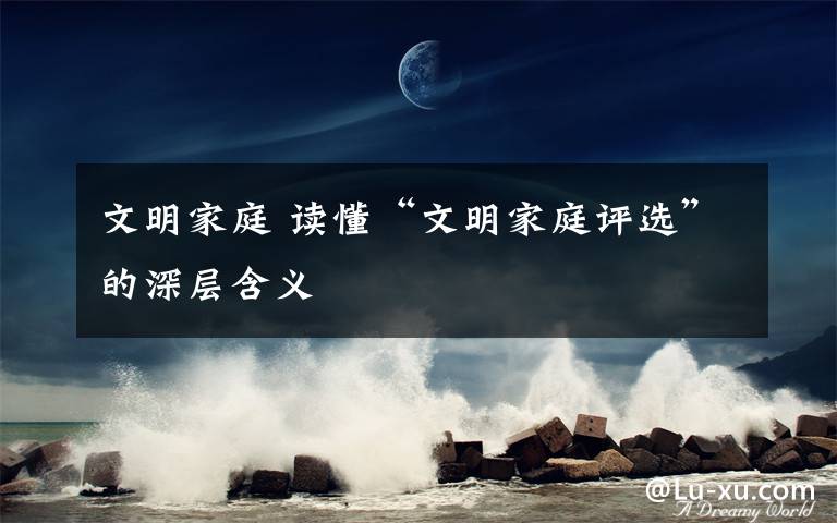 文明家庭 读懂“文明家庭评选”的深层含义