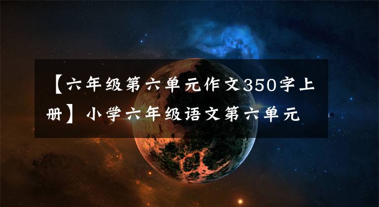 【六年级第六单元作文350字上册】小学六年级语文第六单元作文：围绕汉字写作