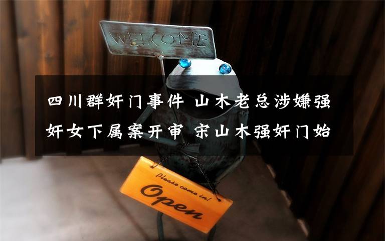 四川群奸门事件 山木老总涉嫌强奸女下属案开审 宋山木强奸门始末