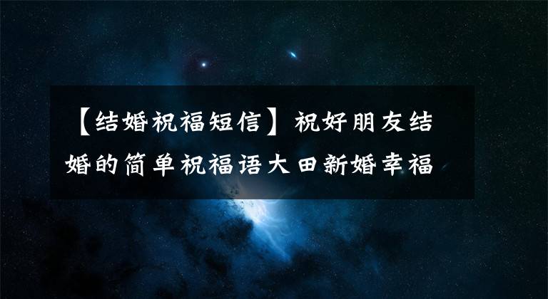 【结婚祝福短信】祝好朋友结婚的简单祝福语大田新婚幸福头朋友圈话句子