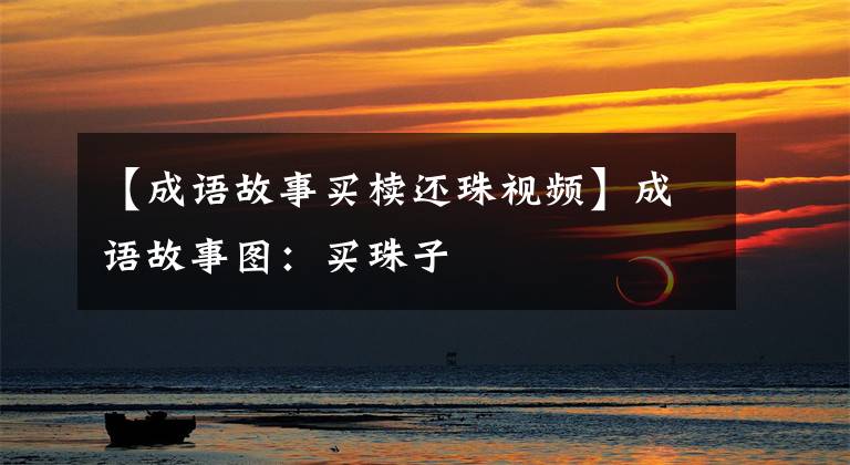 【成语故事买椟还珠视频】成语故事图：买珠子