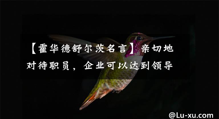 【霍华德舒尔茨名言】亲切地对待职员，企业可以达到领导者个人无法达到的水平。