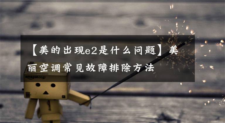 【美的出现e2是什么问题】美丽空调常见故障排除方法