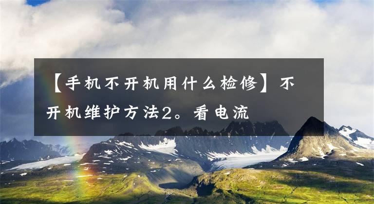 【手机不开机用什么检修】不开机维护方法2。看电流