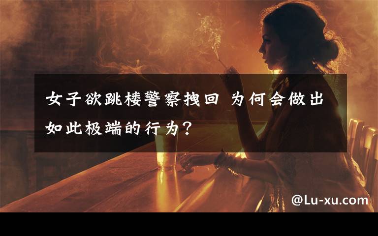 女子欲跳楼警察拽回 为何会做出如此极端的行为？