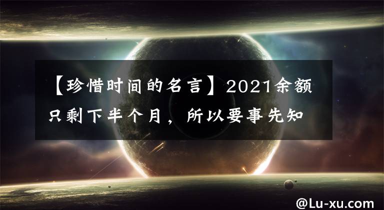 【珍惜时间的名言】2021余额只剩下半个月，所以要事先知道珍惜人生时间的名言