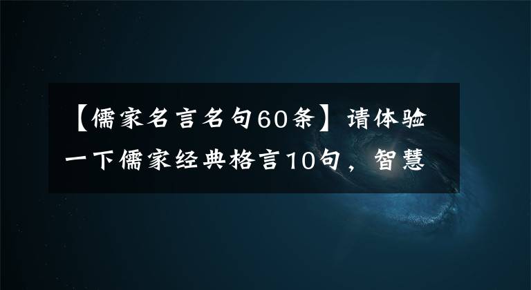 【儒家名言名句60条】请体验一下儒家经典格言10句，智慧的生活。
