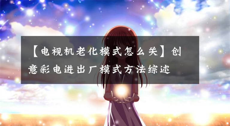 【电视机老化模式怎么关】创意彩电进出厂模式方法综述