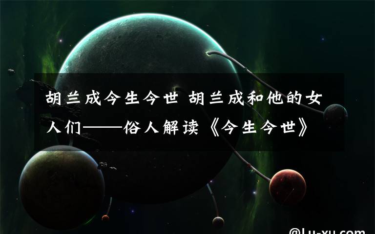 胡兰成今生今世 胡兰成和他的女人们——俗人解读《今生今世》