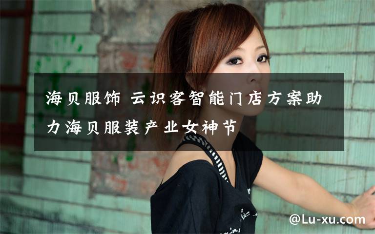 海贝服饰 云识客智能门店方案助力海贝服装产业女神节