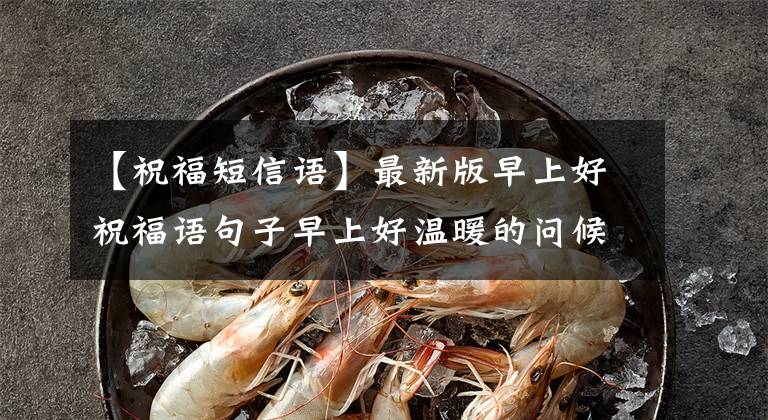 【祝福短信语】最新版早上好祝福语句子早上好温暖的问候祝福短信句子