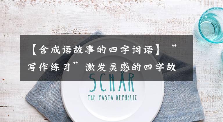 【含成语故事的四字词语】“写作练习”激发灵感的四字故事法