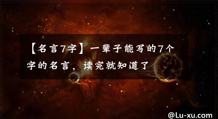 【名言7字】一辈子能写的7个字的名言，读完就知道了