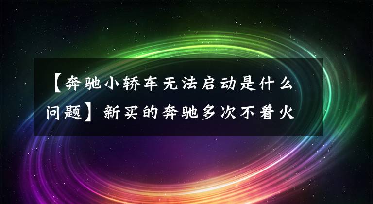 【奔驰小轿车无法启动是什么问题】新买的奔驰多次不着火，刘女士质疑车辆有质量问题。
