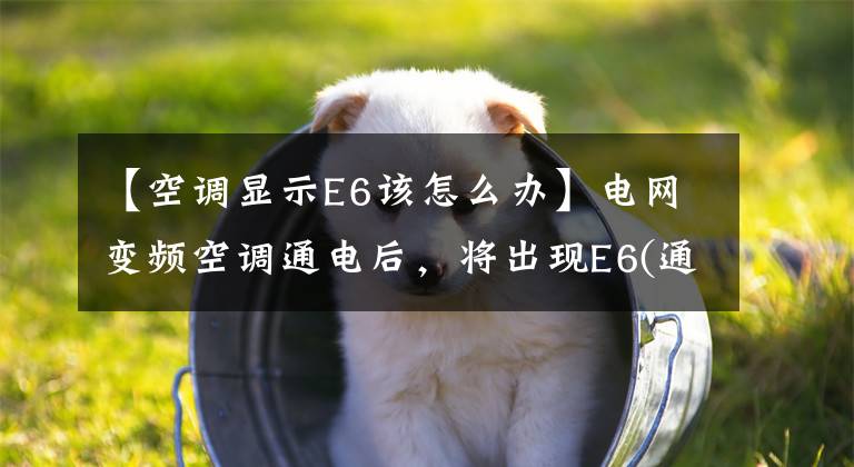 【空调显示E6该怎么办】电网变频空调通电后，将出现E6(通信)故障原因分析和维护。