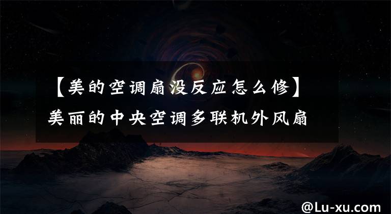 【美的空调扇没反应怎么修】美丽的中央空调多联机外风扇旋转P9: