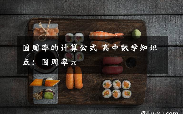 圆周率的计算公式 高中数学知识点：圆周率π
