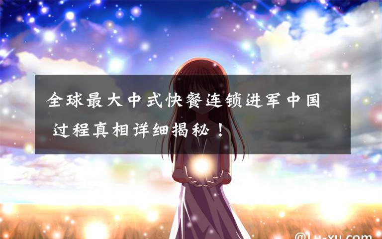 全球最大中式快餐连锁进军中国 过程真相详细揭秘！