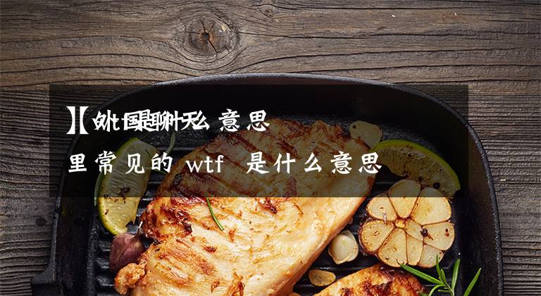 【wtf是什么意思
】外国聊天里常见的 wtf  是什么意思
