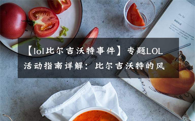 【lol比尔吉沃特事件】专题LOL活动指南详解：比尔吉沃特的风暴&同人痛车创作大赛