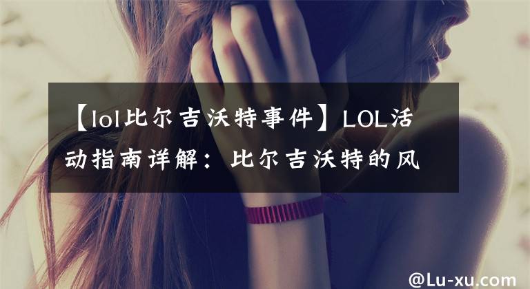 【lol比尔吉沃特事件】LOL活动指南详解：比尔吉沃特的风暴&同人痛车创作大赛