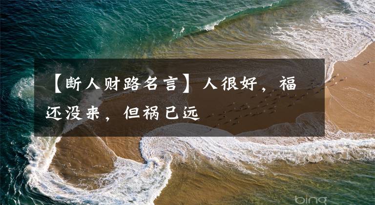 【断人财路名言】人很好，福还没来，但祸已远