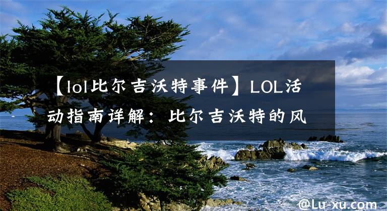 【lol比尔吉沃特事件】LOL活动指南详解：比尔吉沃特的风暴&同人痛车创作大赛