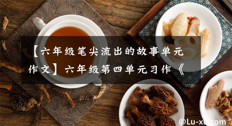 【六年级笔尖流出的故事单元作文】六年级第四单元习作《笔尖流出的故事》，如何构思小说？范文少将