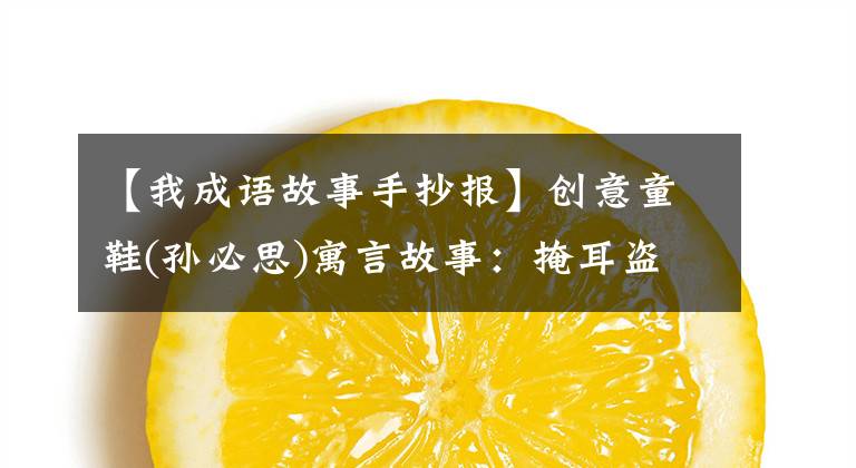 【我成语故事手抄报】创意童鞋(孙必思)寓言故事：掩耳盗铃的画法，收藏后留给孩子们。